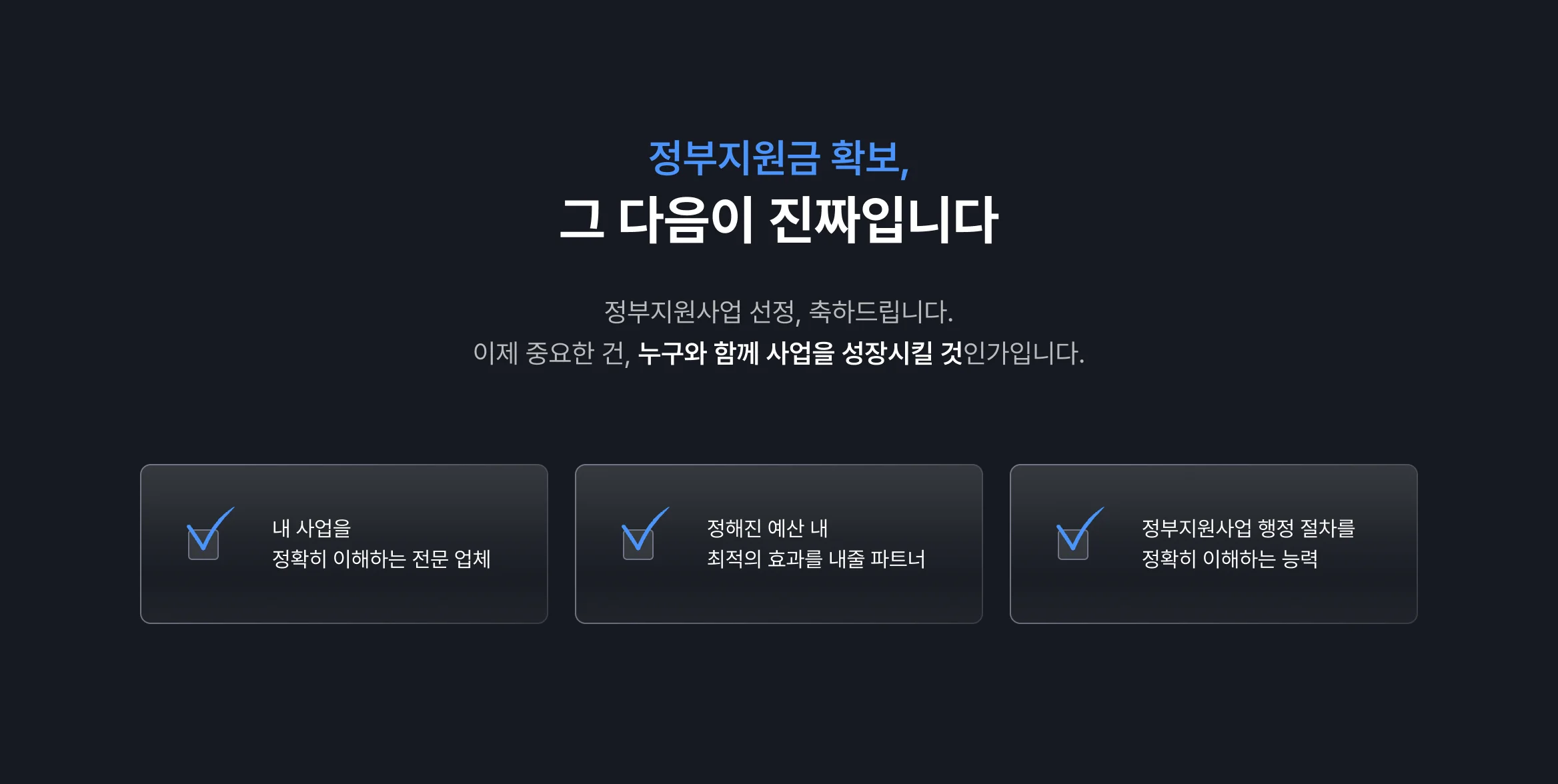 정부지원금 확보, 그 다음이 진짜입니다. 정부지원사업 선정, 축하드립니다. 이제 중요한 건, 누구와 함께 사업을 성장시킬 것인가입니다. 내 사업을 정확히 이해하는 전문 업체, 정해진 예산 내 최적의 효과를 내줄 파트너, 정부지원사업 행정 절차를 정확히 이해하는 능력