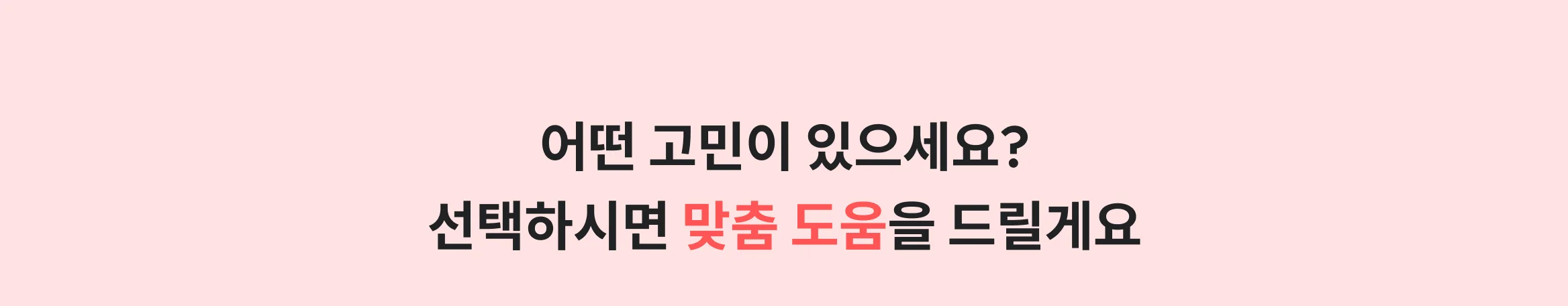 어떤 고민이 있으세요? 선택하시면 맞춤 도움을 드릴게요