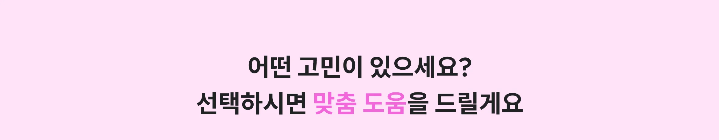 어떤 고민이 있으세요? 선택하시면 맞춤 도움을 드릴게요