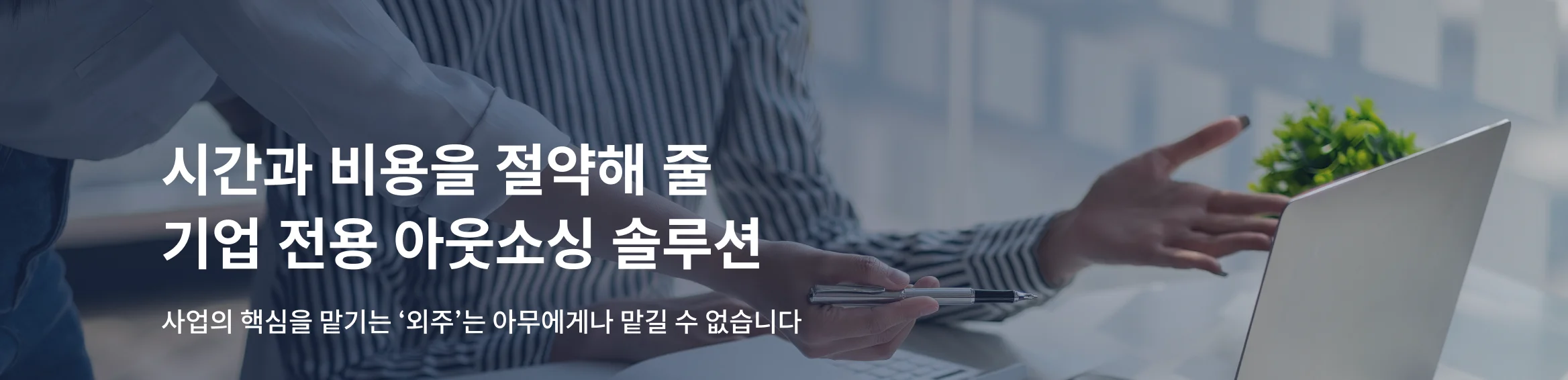 시간과 비용을 절약해 줄 기업 전용 아웃소싱 솔루션. 사업의 핵심을 맡기는 외주는 아무에게나 맡길 수 없습니다