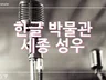 국립한글박물관 세종성우, 신뢰감있는 목소리로 녹음해 드립니다.