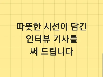 따뜻한 시선이 담긴 인터뷰 기사를 써드립니다.