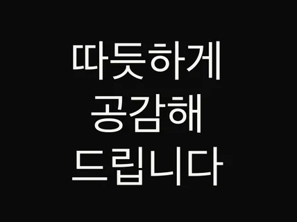 따듯하게 공감해 드립니다 뭐든 얘기해 주세요